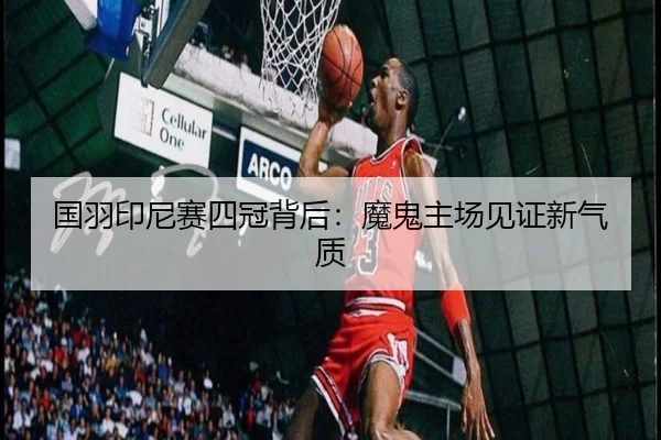 国羽印尼赛四冠背后：魔鬼主场见证新气质