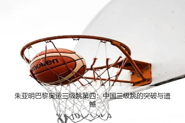 朱亚明巴黎奥运三级跳第四：中国三级跳的突破与遗憾