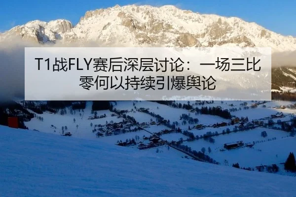 T1战FLY赛后深层讨论：一场三比零何以持续引爆舆论